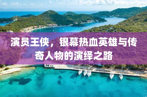 演員王俠，銀幕熱血英雄與傳奇人物的演繹之路