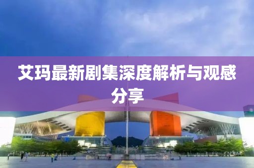 艾瑪最新劇集深度解析與觀感分享