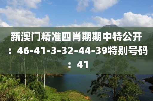 新澳門精準四肖期期中特公開：46-41-3-32-44-39特別號碼：41