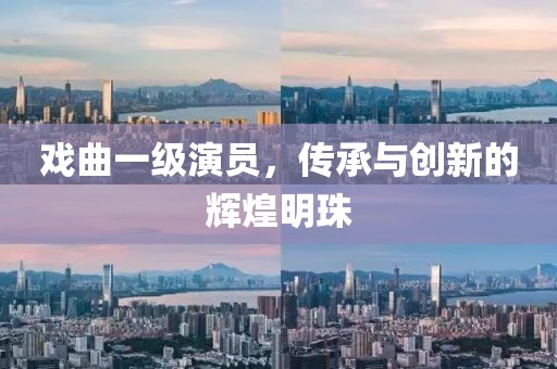 戲曲一級演員，傳承與創新的輝煌明珠