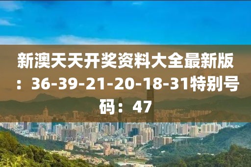 新澳天天開獎資料大全最新版：36-39-21-20-18-31特別號碼：47