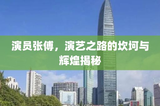 演員張傅，演藝之路的坎坷與輝煌揭秘