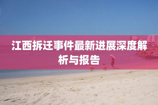 江西拆遷事件最新進展深度解析與報告