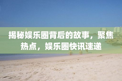 揭秘娛樂圈背后的故事，聚焦熱點，娛樂圈快訊速遞
