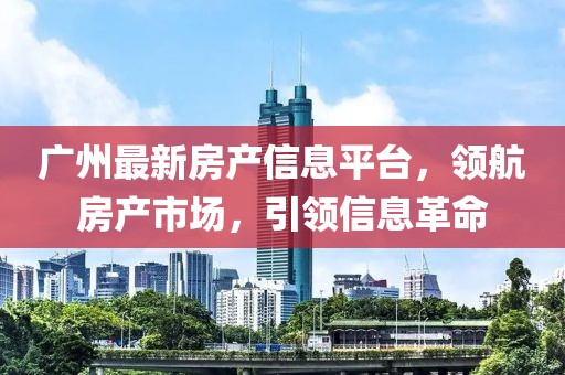 廣州最新房產信息平臺，領航房產市場，引領信息革命