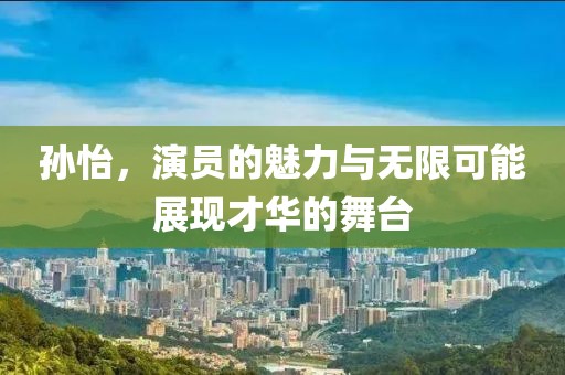 孫怡，演員的魅力與無限可能展現才華的舞臺