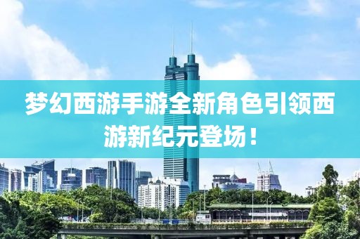 夢幻西游手游全新角色引領西游新紀元登場！