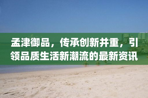 孟津御品，傳承創新并重，引領品質生活新潮流的最新資訊