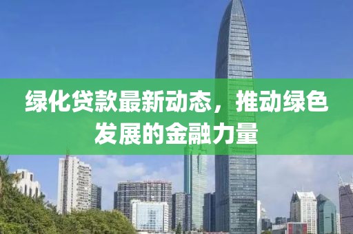 綠化貸款最新動態，推動綠色發展的金融力量