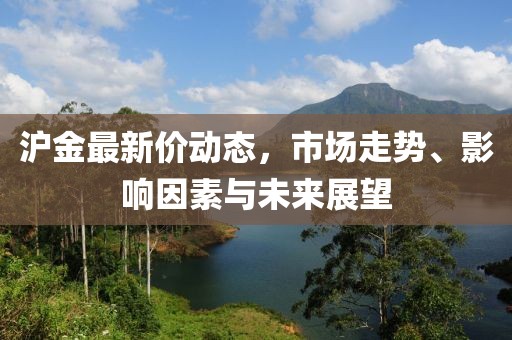 滬金最新價動態，市場走勢、影響因素與未來展望