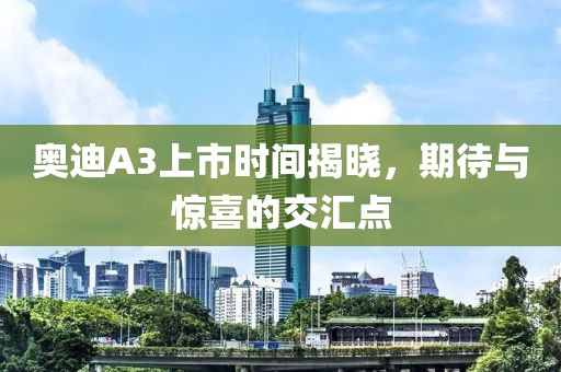 奧迪A3上市時間揭曉，期待與驚喜的交匯點