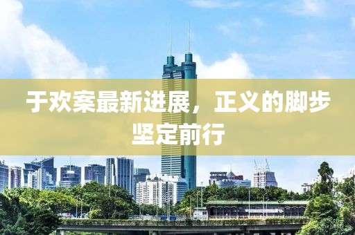 于歡案最新進展，正義的腳步堅定前行