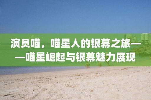 演員喵，喵星人的銀幕之旅——喵星崛起與銀幕魅力展現