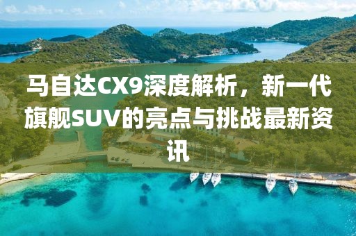 馬自達CX9深度解析，新一代旗艦SUV的亮點與挑戰最新資訊