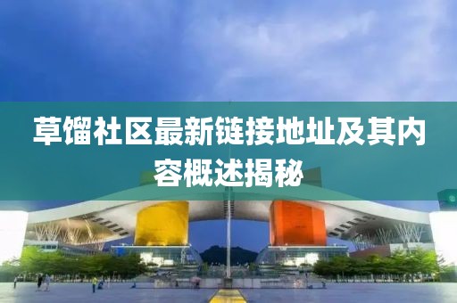 草餾社區最新鏈接地址及其內容概述揭秘