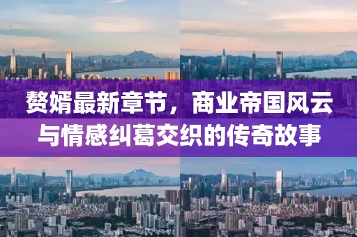 贅婿最新章節，商業帝國風云與情感糾葛交織的傳奇故事