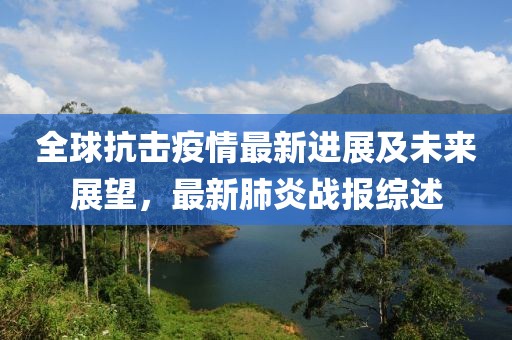 全球抗擊疫情最新進展及未來展望，最新肺炎戰報綜述