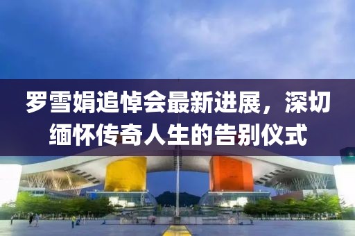 羅雪娟追悼會最新進展，深切緬懷傳奇人生的告別儀式