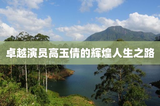卓越演員高玉倩的輝煌人生之路