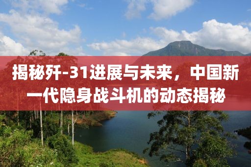 揭秘殲-31進展與未來，中國新一代隱身戰斗機的動態揭秘