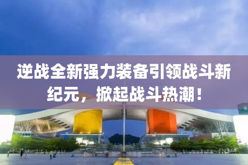 逆戰全新強力裝備引領戰斗新紀元，掀起戰斗熱潮！
