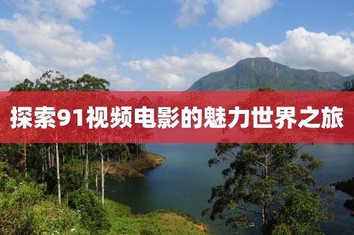 探索91視頻電影的魅力世界之旅
