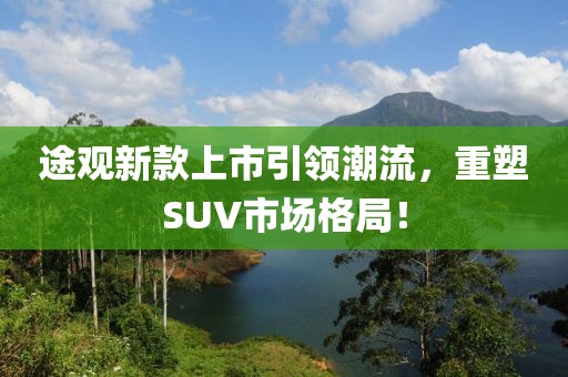 途觀新款上市引領潮流，重塑SUV市場格局！