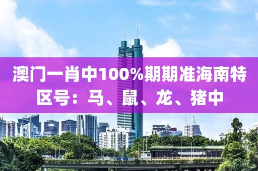 澳門一肖中100%期期準海南特區號：馬、鼠、龍、豬中