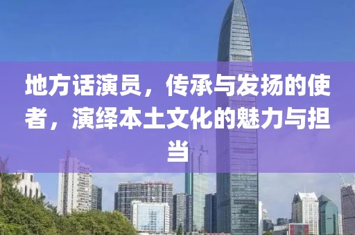 地方話演員，傳承與發揚的使者，演繹本土文化的魅力與擔當