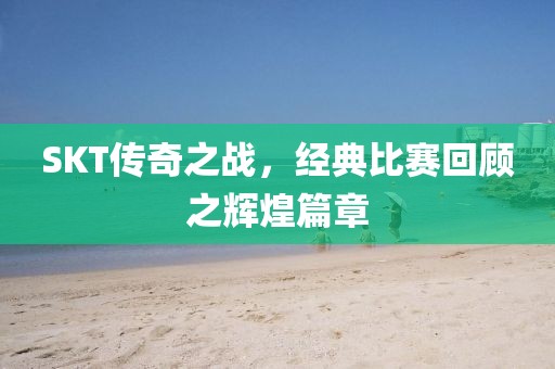 SKT傳奇之戰，經典比賽回顧之輝煌篇章