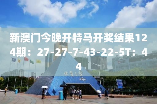 新澳門今晚開特馬開獎結果124期：27-27-7-43-22-5T：44