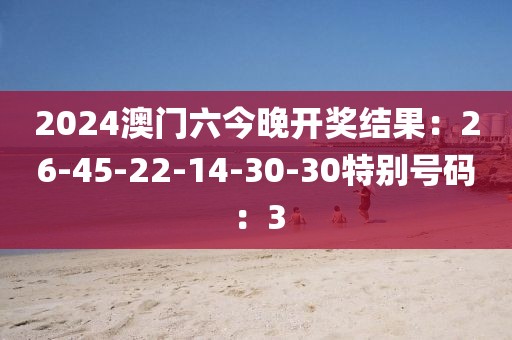 2024澳門六今晚開獎結果：26-45-22-14-30-30特別號碼：3