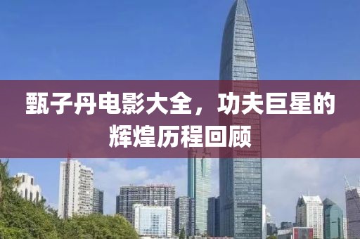 甄子丹電影大全，功夫巨星的輝煌歷程回顧