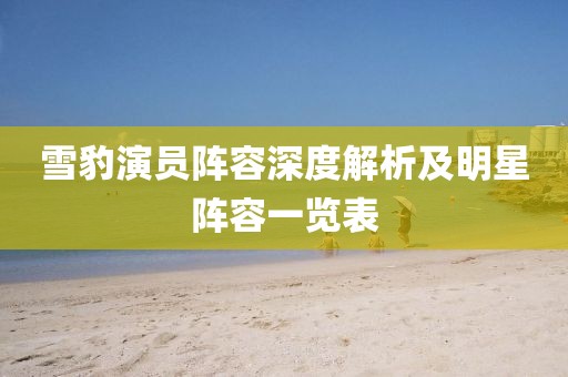 雪豹演員陣容深度解析及明星陣容一覽表