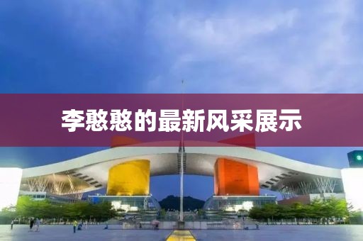李憨憨的最新風采展示