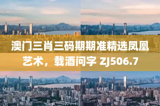 澳門三肖三碼期期準精選鳳凰藝術，載酒問字 ZJ506.7