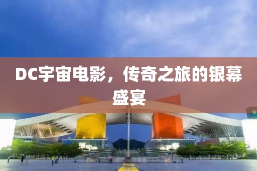DC宇宙電影，傳奇之旅的銀幕盛宴