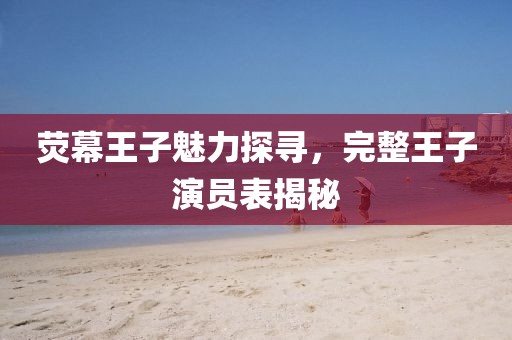 熒幕王子魅力探尋，完整王子演員表揭秘