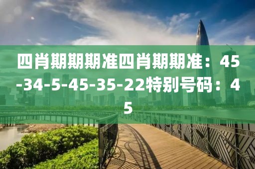四肖期期期準四肖期期準：45-34-5-45-35-22特別號碼：45