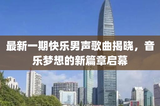 最新一期快樂男聲歌曲揭曉，音樂夢想的新篇章啟幕