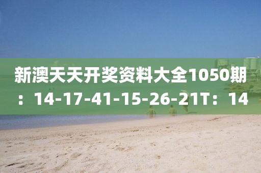 新澳天天開獎資料大全1050期：14-17-41-15-26-21T：14