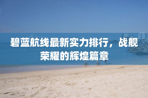 碧藍航線最新實力排行，戰艦榮耀的輝煌篇章