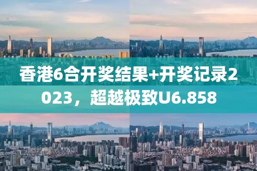 香港6合開獎結果+開獎記錄2023，超越極致U6.858
