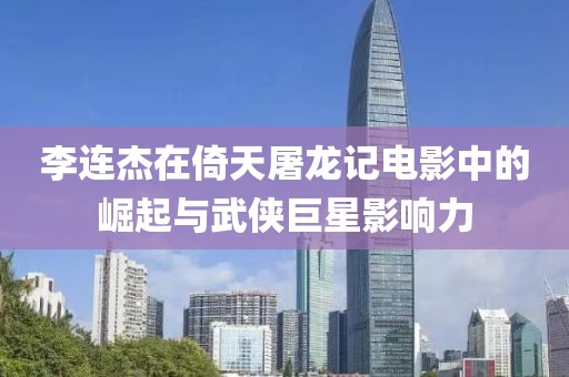 李連杰在倚天屠龍記電影中的崛起與武俠巨星影響力