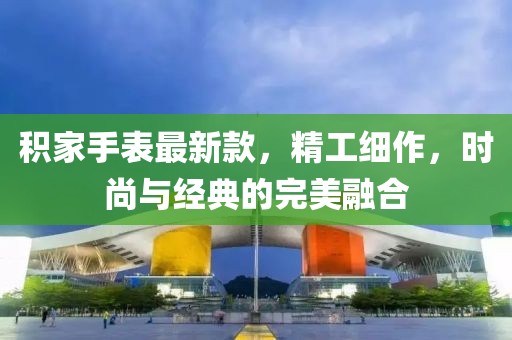 積家手表最新款，精工細作，時尚與經典的完美融合
