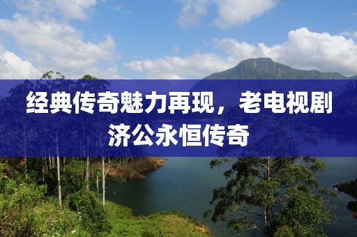 經典傳奇魅力再現，老電視劇濟公永恒傳奇