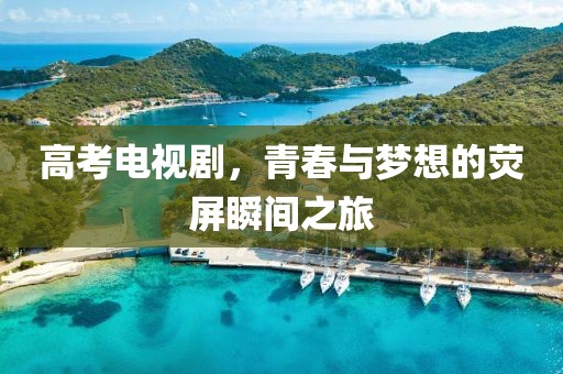 高考電視劇，青春與夢想的熒屏瞬間之旅
