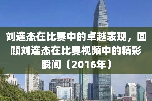 劉連杰在比賽中的卓越表現，回顧劉連杰在比賽視頻中的精彩瞬間（2016年）
