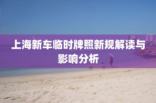 上海新車臨時牌照新規解讀與影響分析