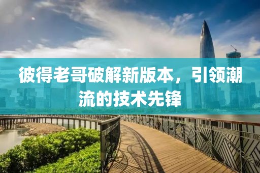 彼得老哥破解新版本，引領潮流的技術先鋒